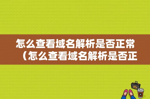 怎么查看域名解析是否正常（怎么查看域名解析是否正常使用）