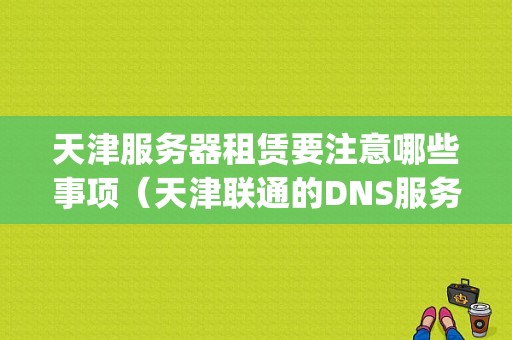 天津服务器租赁要注意哪些事项（天津联通的DNS服务器地址)