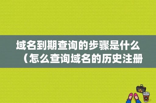 域名到期查询的步骤是什么（怎么查询域名的历史注册记录)