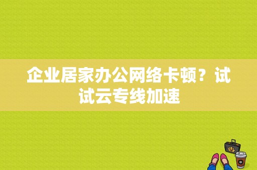 企业居家办公网络卡顿？试试云专线加速