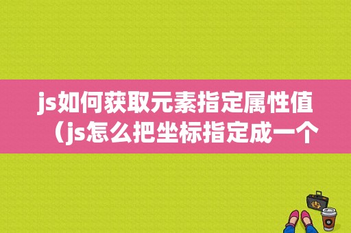 js如何获取元素指定属性值（js怎么把坐标指定成一个元素)