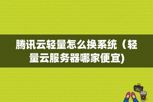 腾讯云轻量怎么换系统（轻量云服务器哪家便宜)-图1