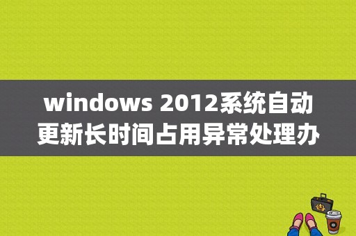 windows 2012系统自动更新长时间占用异常处理办法（windows 2012系统自动更新长时间占用异常处理办法)