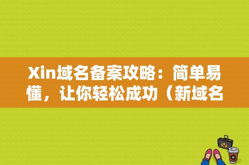 Xin域名备案攻略：简单易懂，让你轻松成功（新域名备案）