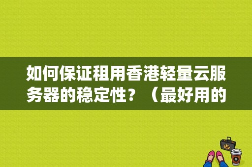 如何保证租用香港轻量云服务器的稳定性？（最好用的电影网站)-图1