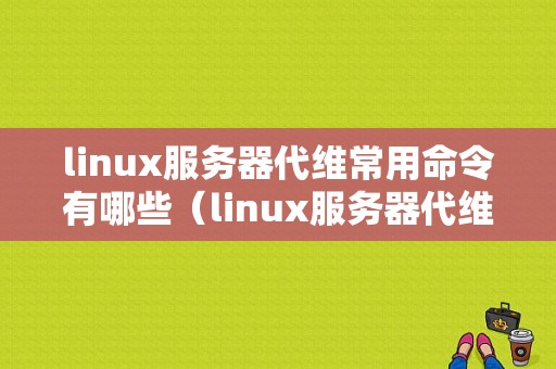 linux服务器代维常用命令有哪些（linux服务器代维常用命令有哪些）