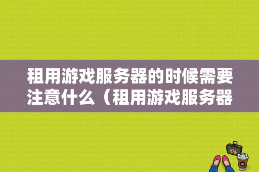 租用游戏服务器的时候需要注意什么（租用游戏服务器的时候需要注意什么问题）