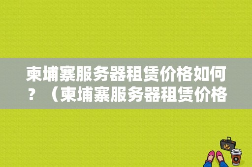 柬埔寨服务器租赁价格如何？（柬埔寨服务器租赁价格如何算）-图1