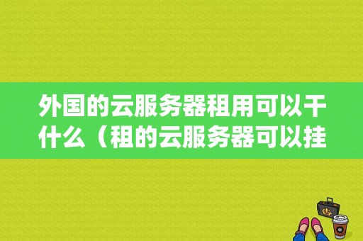 外国的云服务器租用可以干什么（租的云服务器可以挂网络游戏吗)