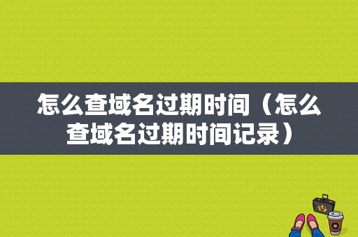 怎么查域名过期时间（怎么查域名过期时间记录）