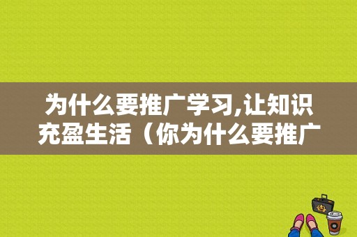 为什么要推广学习,让知识充盈生活（你为什么要推广）-图1