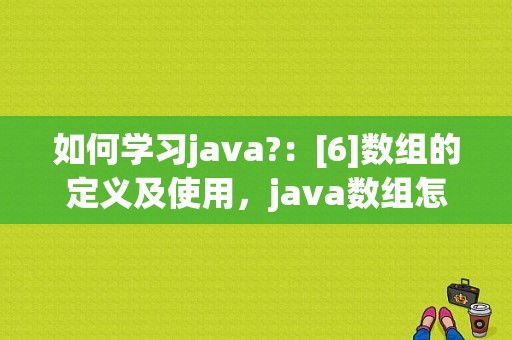 如何学习java?：[6]数组的定义及使用，java数组怎么使用-图1