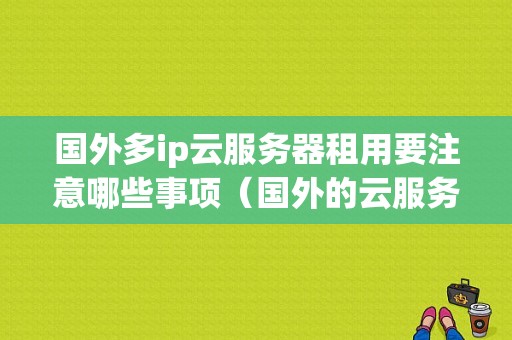 国外多ip云服务器租用要注意哪些事项（国外的云服务器租用）-图1