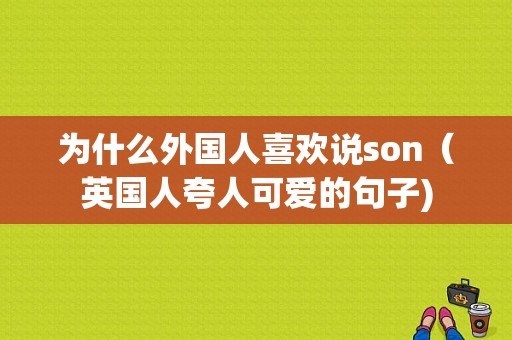 为什么外国人喜欢说son（英国人夸人可爱的句子)