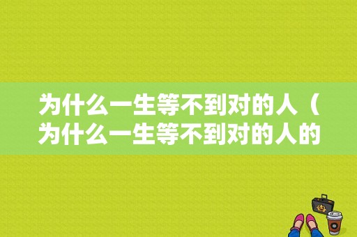 为什么一生等不到对的人（为什么一生等不到对的人的说说）