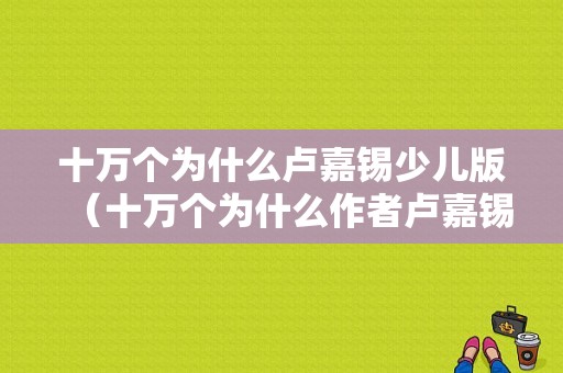 十万个为什么卢嘉锡少儿版（十万个为什么作者卢嘉锡）-图1