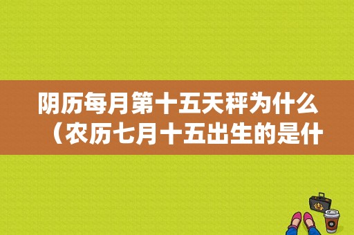 阴历每月第十五天秤为什么（农历七月十五出生的是什么座)