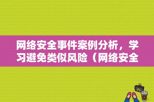 网络安全事件案例分析，学习避免类似风险（网络安全事件的案例）