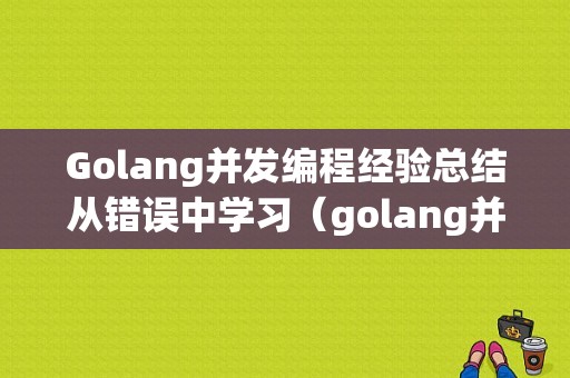 Golang并发编程经验总结从错误中学习（golang并发编程实战）