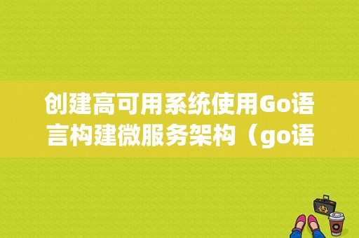 创建高可用系统使用Go语言构建微服务架构（go语言可以做哪些东西)