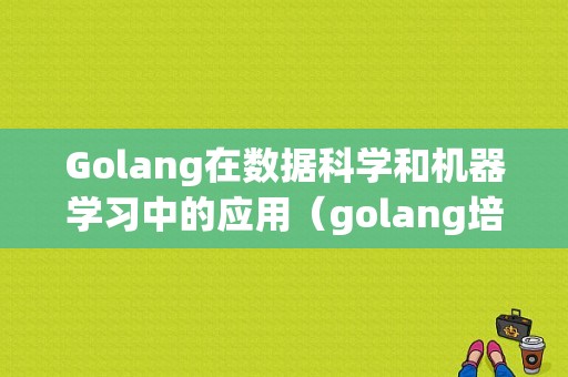 Golang在数据科学和机器学习中的应用（golang培训机构有哪些)-图1