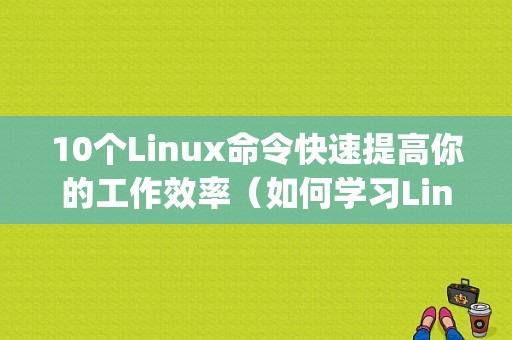 10个Linux命令快速提高你的工作效率（如何学习Linux)