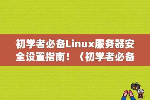 初学者必备Linux服务器安全设置指南！（初学者必备Linux服务器安全设置指南！)