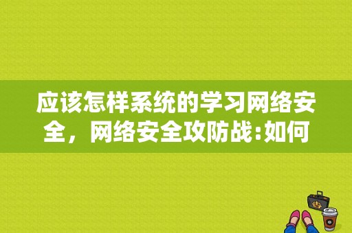 应该怎样系统的学习网络安全，网络安全攻防战:如何保护自己的网络安全-图1