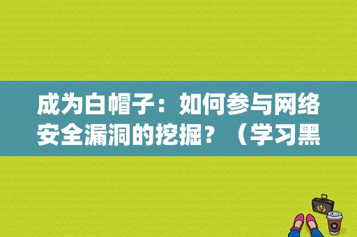 成为白帽子：如何参与网络安全漏洞的挖掘？（学习黑客技术可以从事什么样的工作)