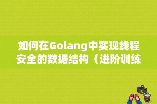 如何在Golang中实现线程安全的数据结构（进阶训练营go如何起协程)