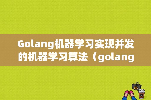 Golang机器学习实现并发的机器学习算法（golang1.19 新特性)