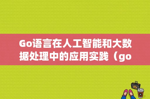 Go语言在人工智能和大数据处理中的应用实践（golang语言在人工智能领域）