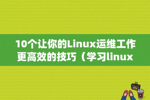 10个让你的Linux运维工作更高效的技巧（学习linux运维要学多久。迷茫了)