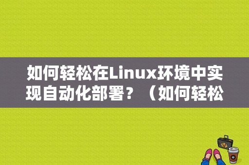 如何轻松在Linux环境中实现自动化部署？（如何轻松在linux环境中实现自动化部署）