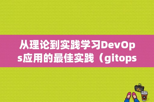 从理论到实践学习DevOps应用的最佳实践（gitops和devops有什么区别)