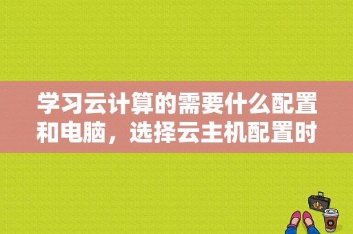 学习云计算的需要什么配置和电脑，选择云主机配置时需要注意的问题有哪些