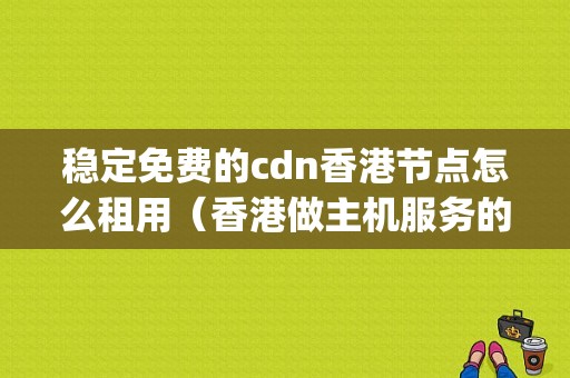 稳定免费的cdn香港节点怎么租用（香港做主机服务的运营商有哪些啊？哪家比较好)-图1