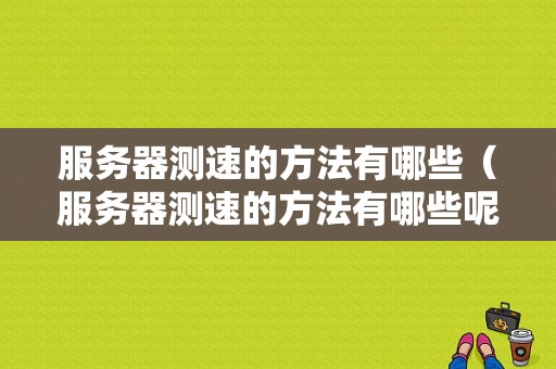 服务器测速的方法有哪些（服务器测速的方法有哪些呢）