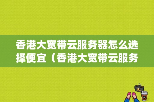 香港大宽带云服务器怎么选择便宜（香港大宽带云服务器怎么选择便宜)