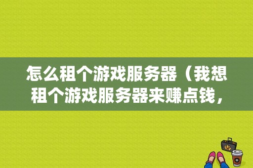 怎么租个游戏服务器（我想租个游戏服务器来赚点钱，也算是创业吧，但不知道要怎么做)-图1