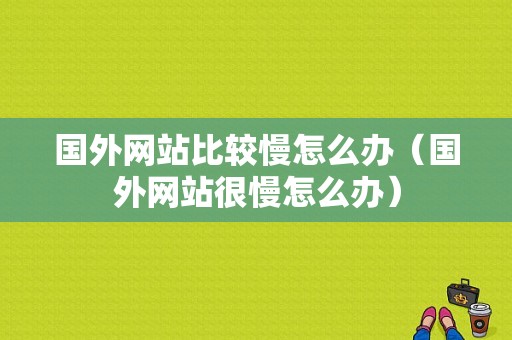 国外网站比较慢怎么办（国外网站很慢怎么办）