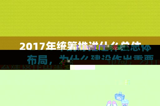 2017年统筹推进什么总体布局，为什么建设作出重要贡献