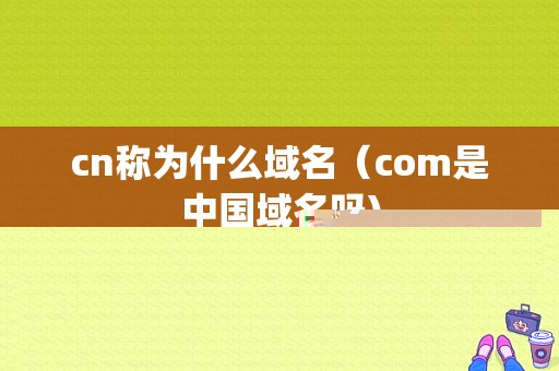 cn称为什么域名（com是中国域名吗)