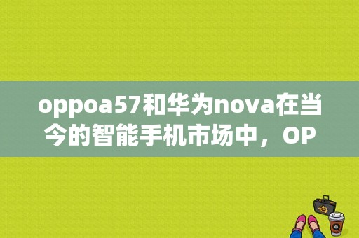 oppoa57和华为nova在当今的智能手机市场中，OPPO和华为都是非常知名的品牌，它们的产品在全球范围内都有着广泛的用户群体。今天，我们就来对比一下OPPO A57和华为nova这两款手机，看看它们各自的特点和优势。