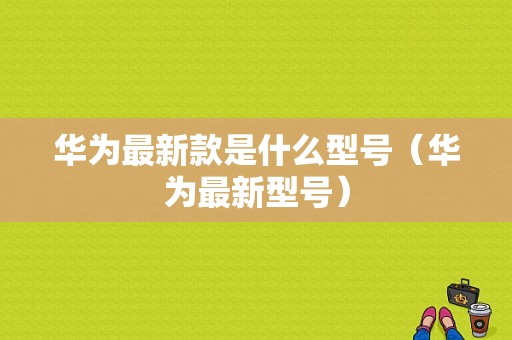 华为最新款是什么型号（华为最新型号）-图1