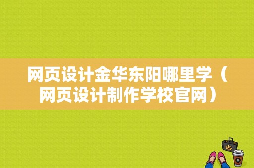 网页设计金华东阳哪里学（网页设计制作学校官网）