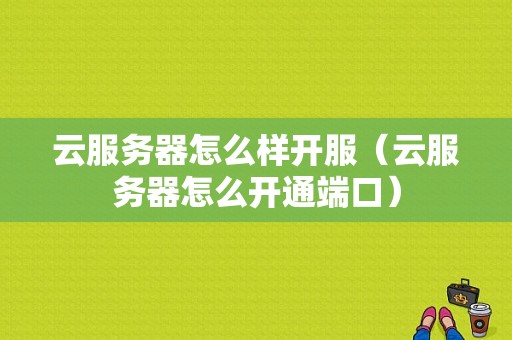 云服务器怎么样开服（云服务器怎么开通端口）