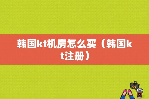 韩国kt机房怎么买（韩国kt注册）