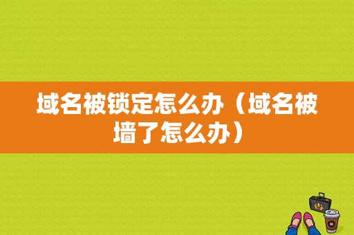 域名被锁定怎么办（域名被墙了怎么办）-图1