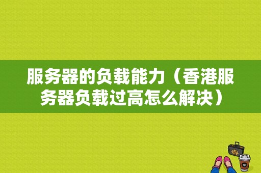 服务器的负载能力（香港服务器负载过高怎么解决）